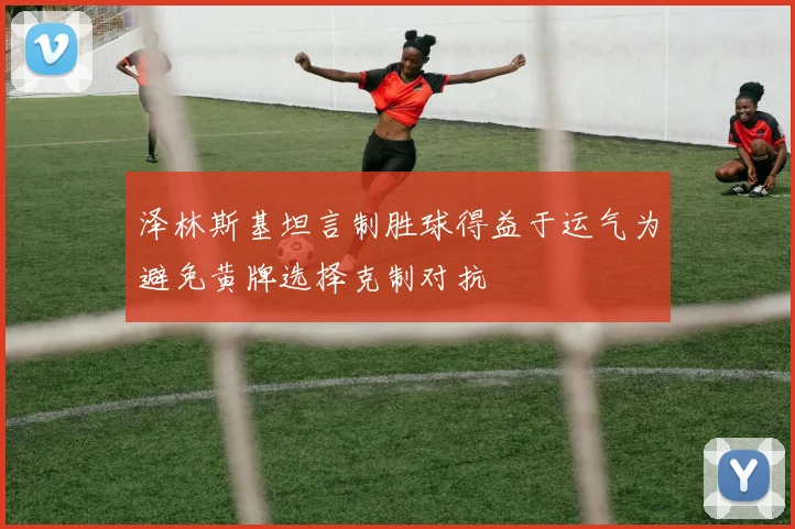 泽林斯基坦言制胜球得益于运气为避免黄牌选择克制对抗