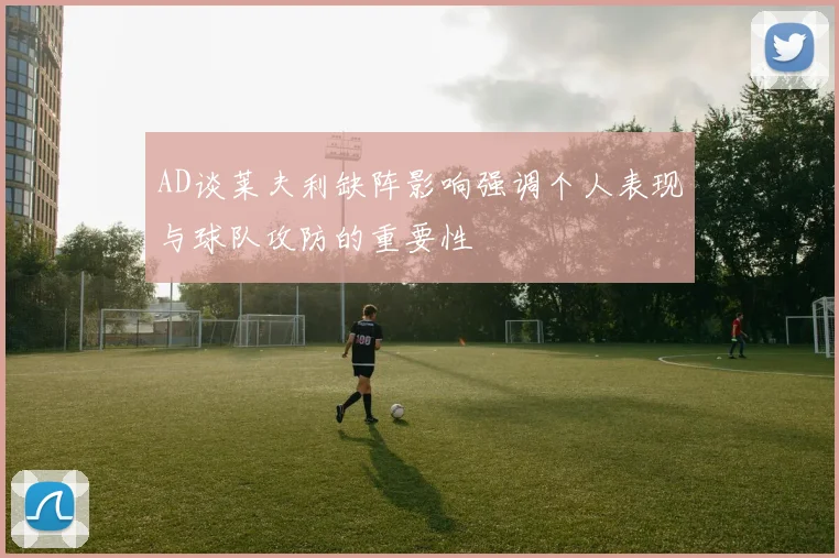 AD谈莱夫利缺阵影响强调个人表现与球队攻防的重要性