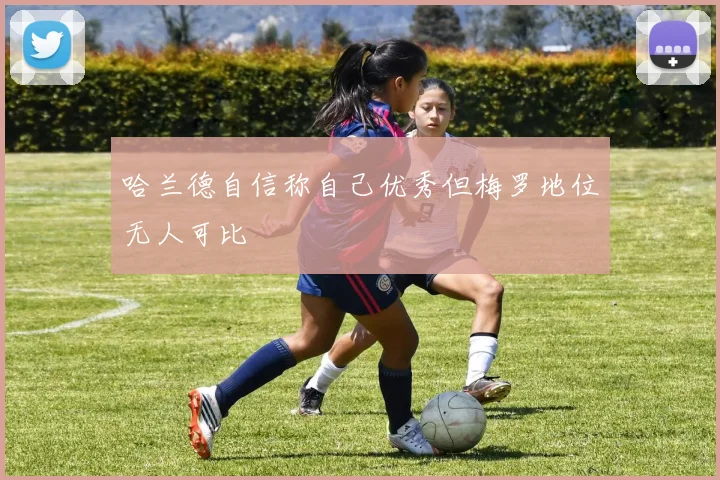 哈兰德自信称自己优秀但梅罗地位无人可比