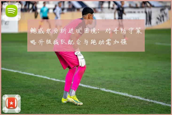鲍威尔分析进攻困境：对手防守策略升级我队配合与跑动需加强