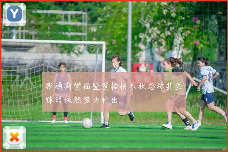 斯通斯赞福登重拾快乐状态称其无球时依然努力付出