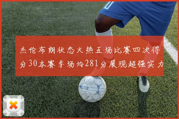 杰伦布朗状态火热五场比赛四次得分30本赛季场均281分展现超强实力