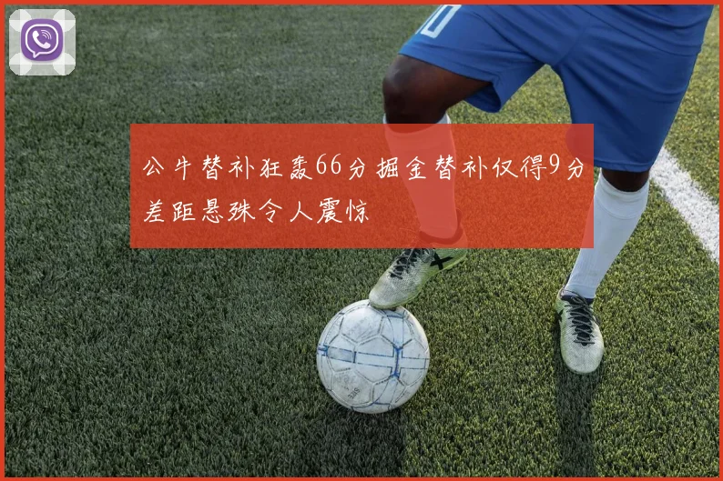 公牛替补狂轰66分掘金替补仅得9分差距悬殊令人震惊