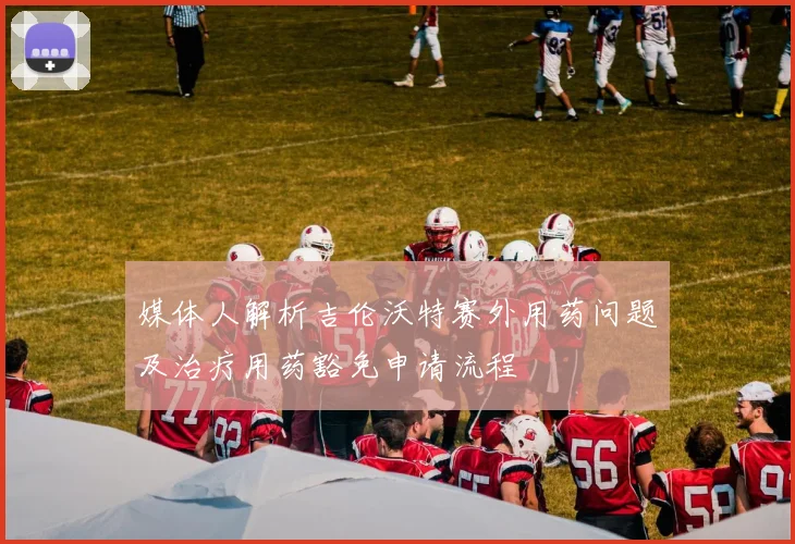 媒体人解析吉伦沃特赛外用药问题及治疗用药豁免申请流程