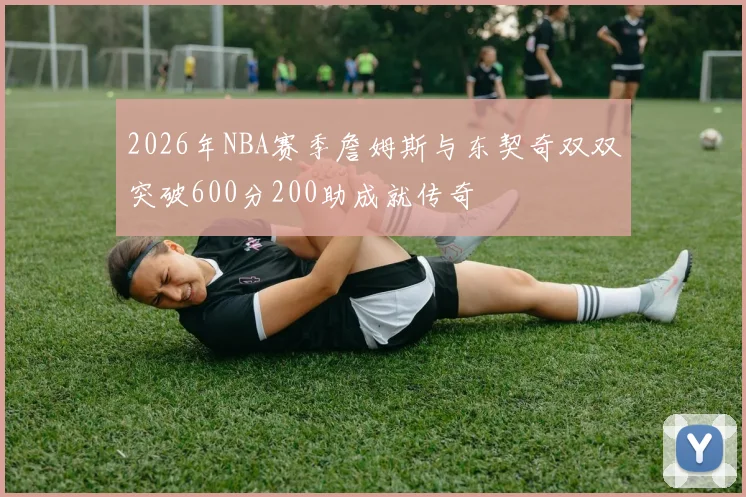 2026年NBA赛季詹姆斯与东契奇双双突破600分200助成就传奇
