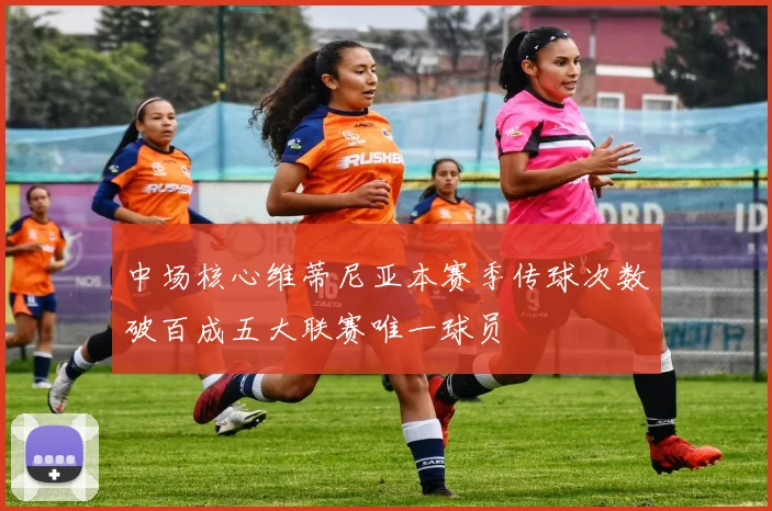 中场核心维蒂尼亚本赛季传球次数破百成五大联赛唯一球员