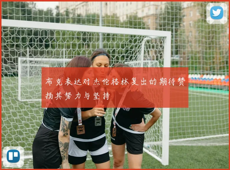 布克表达对杰伦格林复出的期待赞扬其努力与坚持