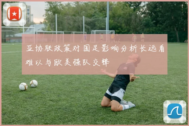 亚协联政策对国足影响分析长远看难以与欧美强队交锋