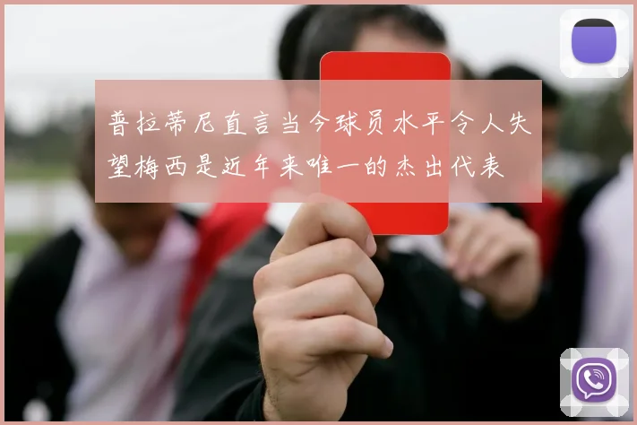 普拉蒂尼直言当今球员水平令人失望梅西是近年来唯一的杰出代表