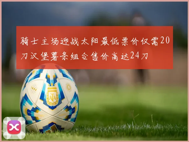 骑士主场迎战太阳最低票价仅需20刀汉堡薯条组合售价高达24刀