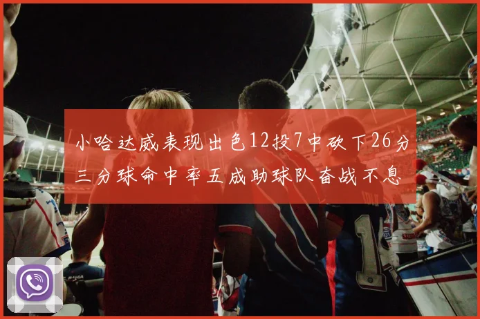 小哈达威表现出色12投7中砍下26分三分球命中率五成助球队奋战不息