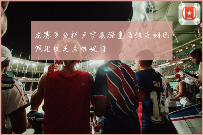 龙赛罗分析卢宁表现皇马缺乏姆巴佩进攻乏力难破门