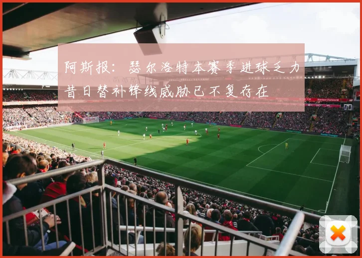 阿斯报：瑟尔洛特本赛季进球乏力昔日替补锋线威胁已不复存在