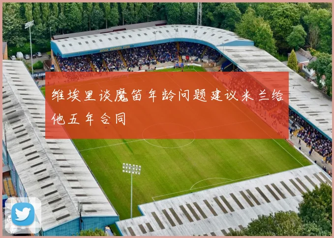 维埃里谈魔笛年龄问题建议米兰给他五年合同