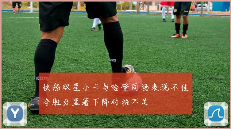 快船双星小卡与哈登同场表现不佳净胜分显著下降对抗不足