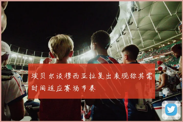 埃贝尔谈穆西亚拉复出表现称其需时间适应赛场节奏