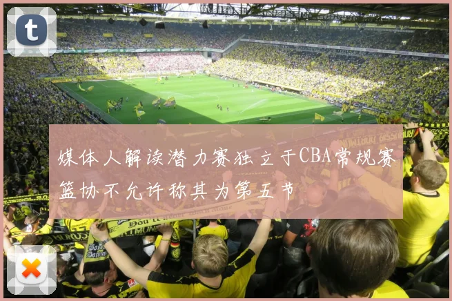 媒体人解读潜力赛独立于CBA常规赛篮协不允许称其为第五节