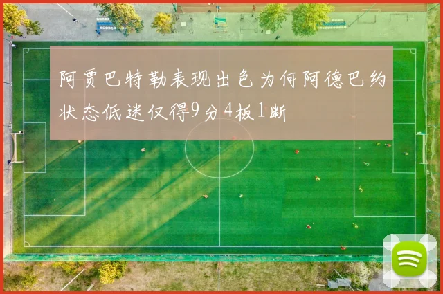 阿贾巴特勒表现出色为何阿德巴约状态低迷仅得9分4板1断