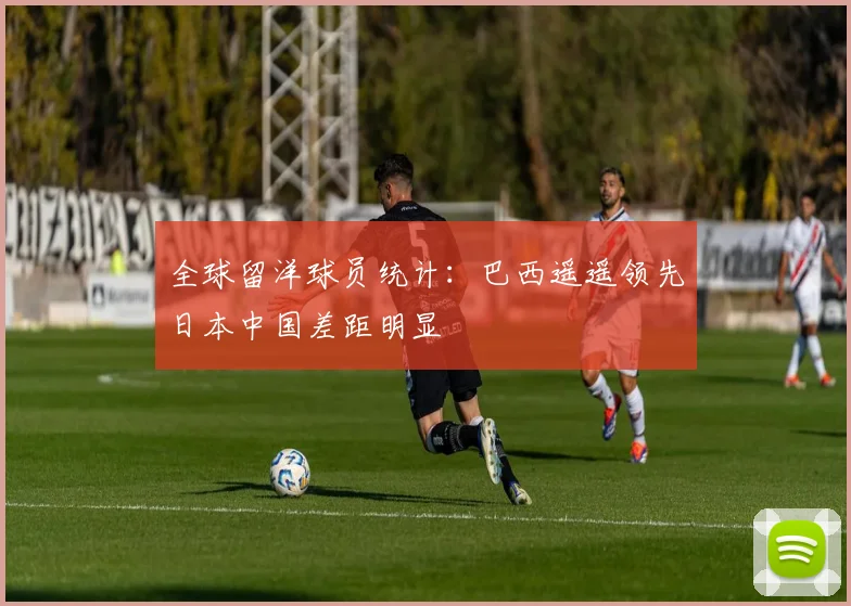 全球留洋球员统计：巴西遥遥领先日本中国差距明显