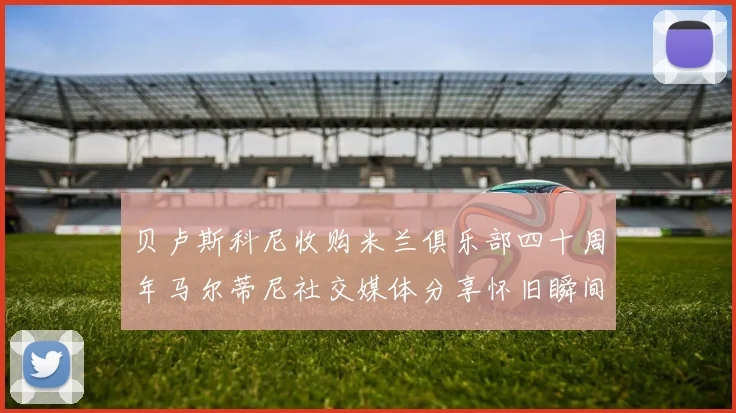 贝卢斯科尼收购米兰俱乐部四十周年马尔蒂尼社交媒体分享怀旧瞬间