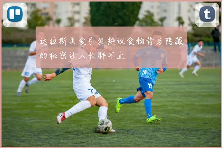 达拉斯美食引发热议食物背后隐藏的秘密让人长胖不止