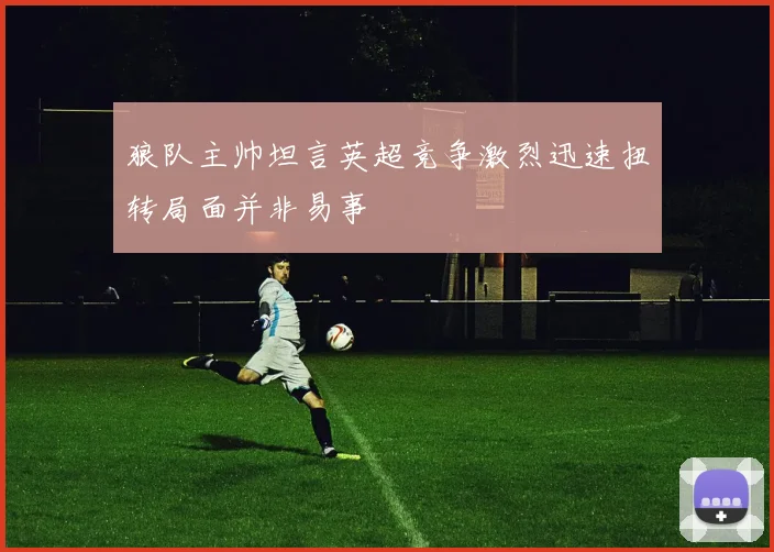 狼队主帅坦言英超竞争激烈迅速扭转局面并非易事