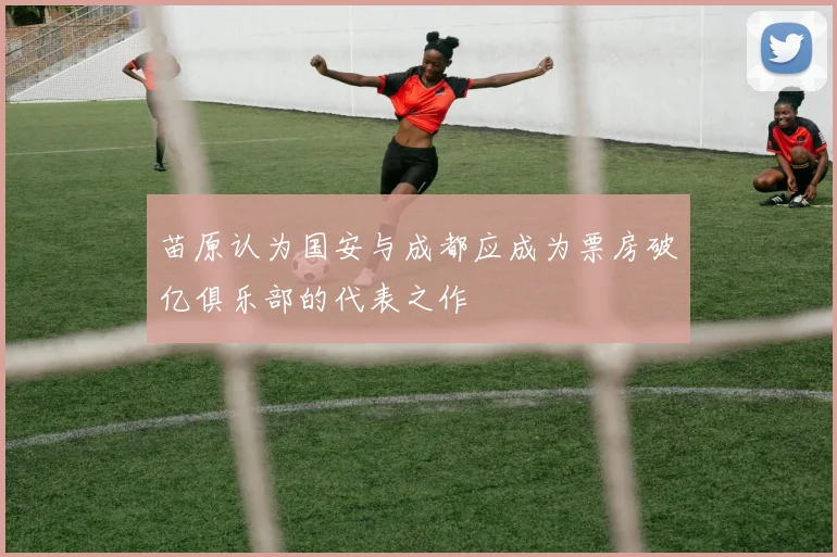 苗原认为国安与成都应成为票房破亿俱乐部的代表之作