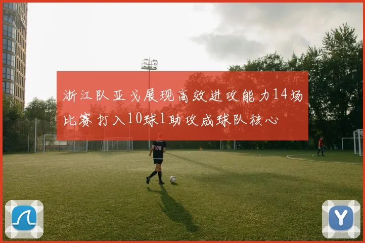 浙江队亚戈展现高效进攻能力14场比赛打入10球1助攻成球队核心