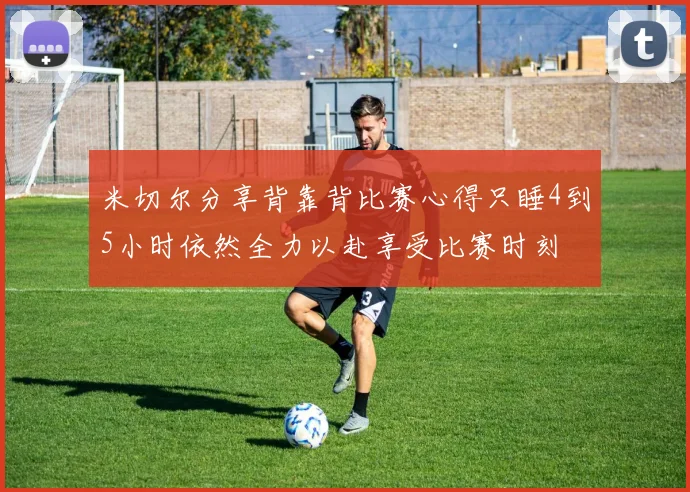 米切尔分享背靠背比赛心得只睡4到5小时依然全力以赴享受比赛时刻