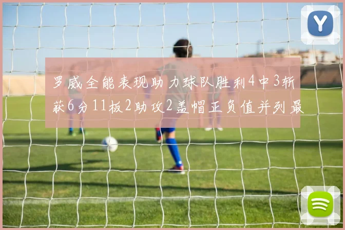 罗威全能表现助力球队胜利4中3斩获6分11板2助攻2盖帽正负值并列最高