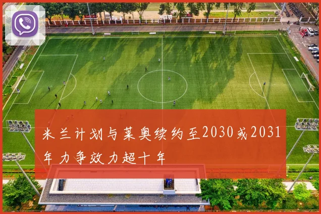 米兰计划与莱奥续约至2030或2031年力争效力超十年