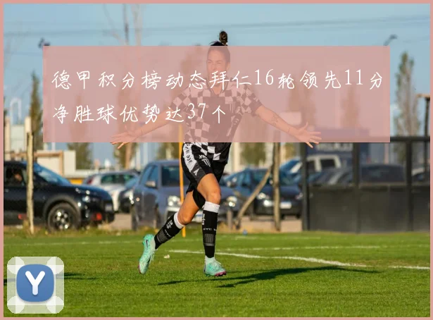 德甲积分榜动态拜仁16轮领先11分净胜球优势达37个