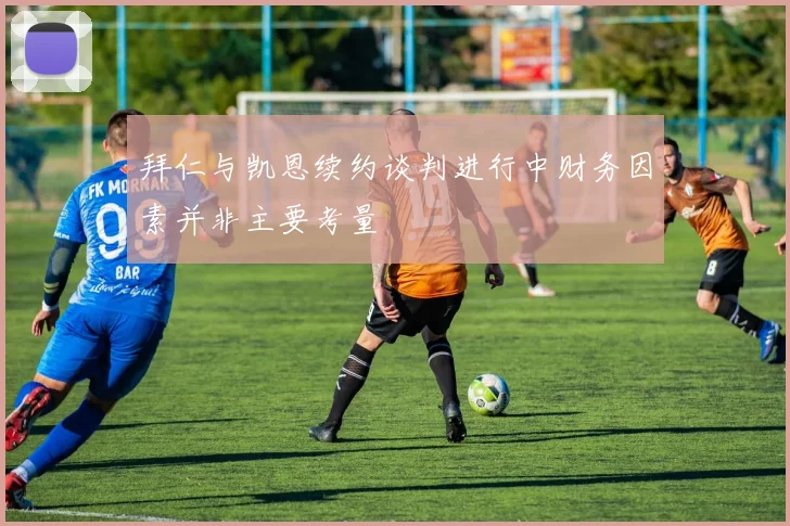 拜仁与凯恩续约谈判进行中财务因素并非主要考量