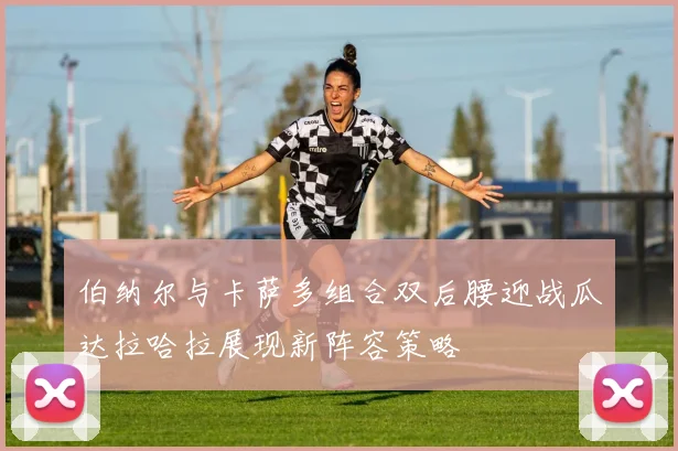 伯纳尔与卡萨多组合双后腰迎战瓜达拉哈拉展现新阵容策略