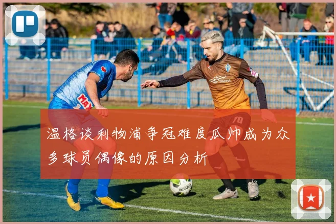 温格谈利物浦争冠难度瓜帅成为众多球员偶像的原因分析