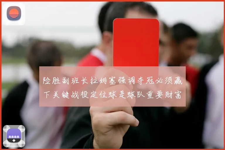 险胜副班长拉姆塞强调夺冠必须赢下关键战役定位球是球队重要财富