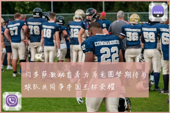 门多萨激动首秀为马竞圆梦期待与球队共同争夺国王杯荣耀