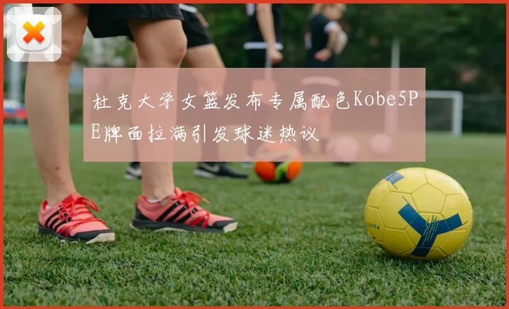 杜克大学女篮发布专属配色Kobe5PE牌面拉满引发球迷热议