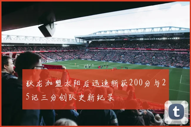 狄龙加盟太阳后迅速斩获200分与25记三分创队史新纪录