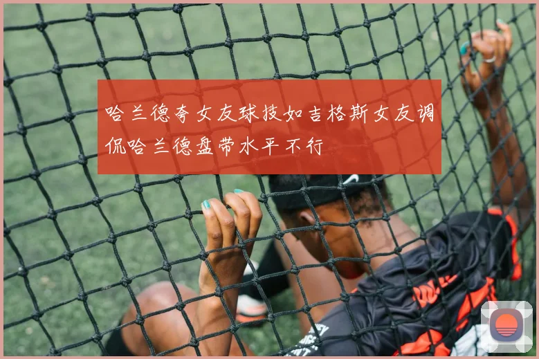哈兰德夸女友球技如吉格斯女友调侃哈兰德盘带水平不行