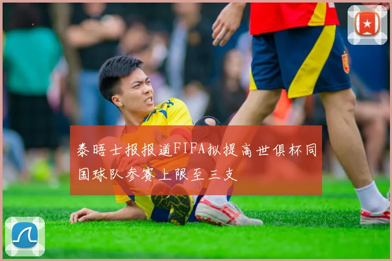 泰晤士报报道FIFA拟提高世俱杯同国球队参赛上限至三支