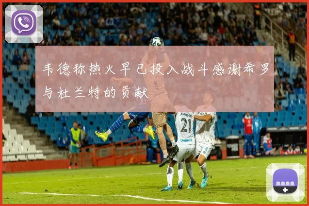 韦德称热火早已投入战斗感谢希罗与杜兰特的贡献
