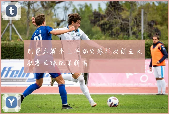 巴萨本赛季上半场失球31次创五大联赛丢球纪录新高