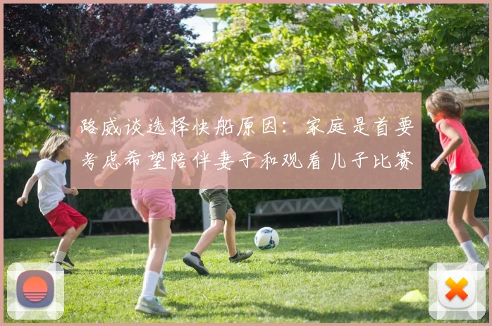路威谈选择快船原因：家庭是首要考虑希望陪伴妻子和观看儿子比赛