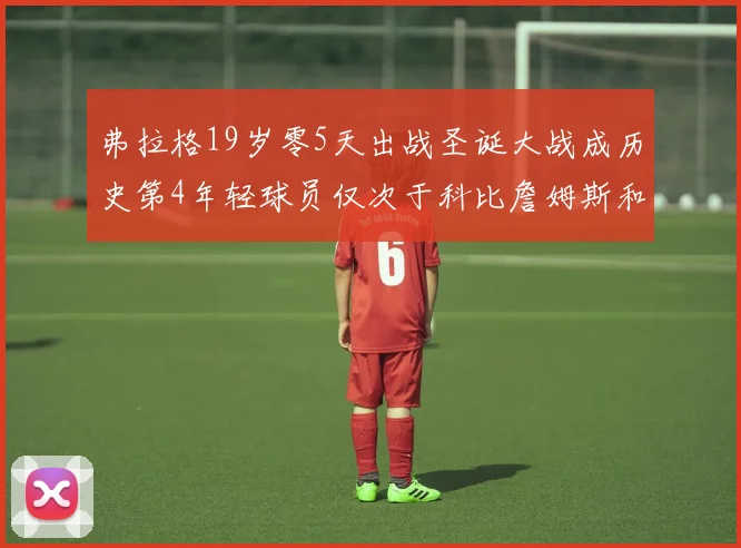 弗拉格19岁零5天出战圣诞大战成历史第4年轻球员仅次于科比詹姆斯和威洛比