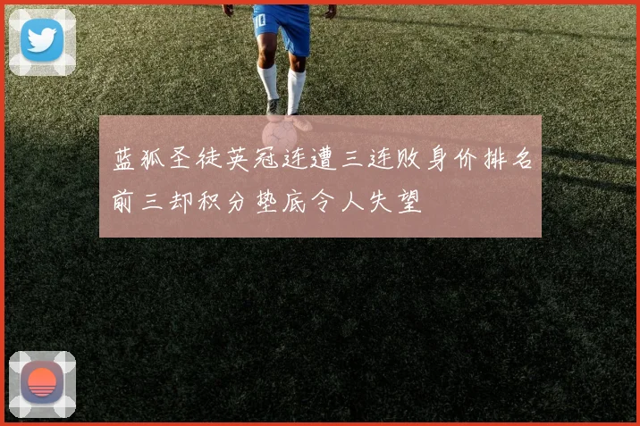 蓝狐圣徒英冠连遭三连败身价排名前三却积分垫底令人失望