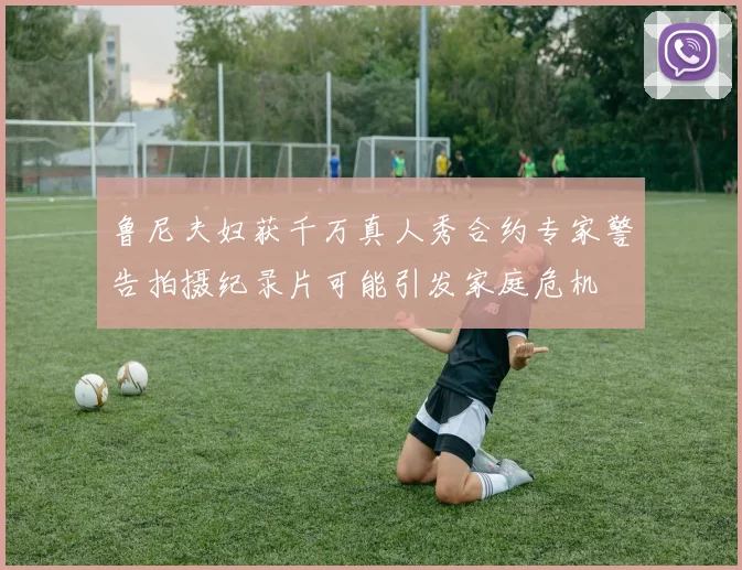 鲁尼夫妇获千万真人秀合约专家警告拍摄纪录片可能引发家庭危机