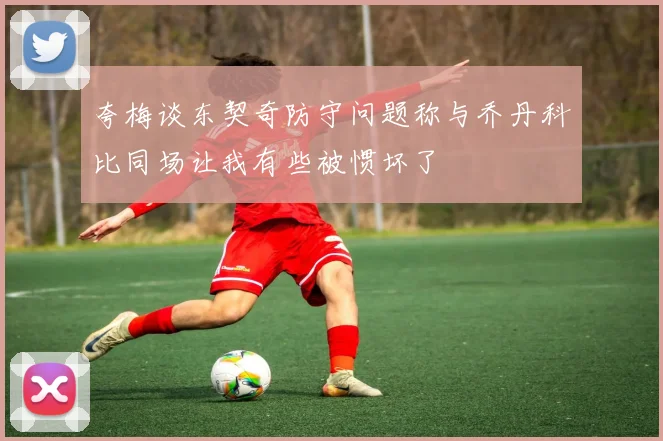 夸梅谈东契奇防守问题称与乔丹科比同场让我有些被惯坏了