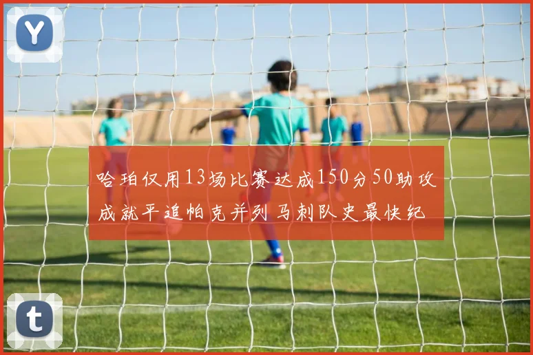 哈珀仅用13场比赛达成150分50助攻成就平追帕克并列马刺队史最快纪录