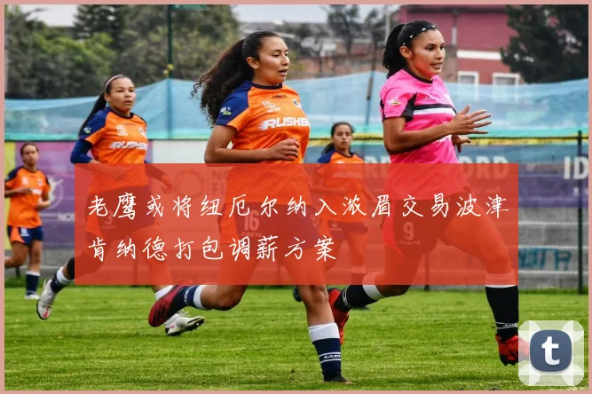 老鹰或将纽厄尔纳入浓眉交易波津肯纳德打包调薪方案